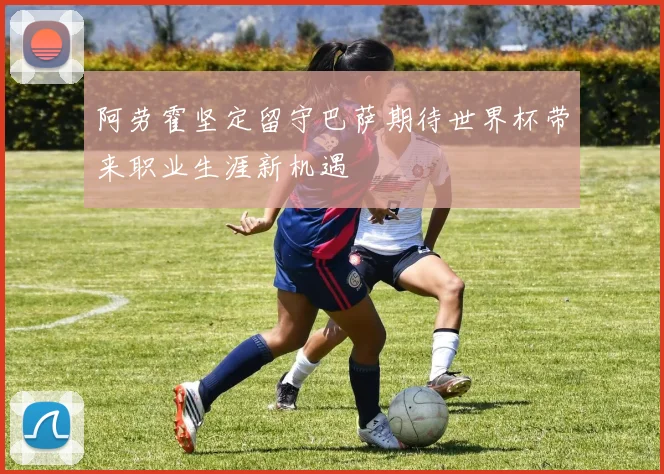 阿劳霍坚定留守巴萨期待世界杯带来职业生涯新机遇