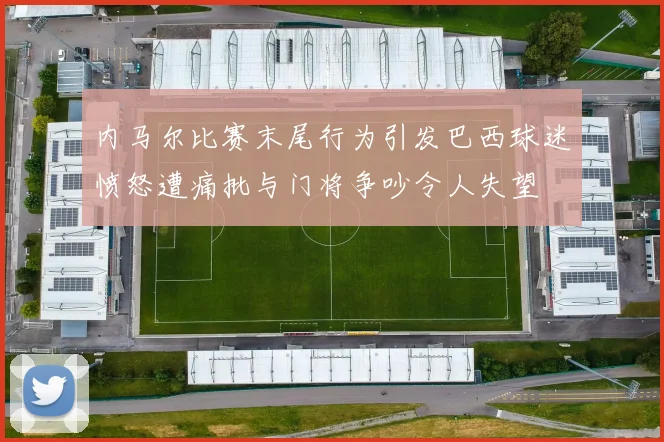 内马尔比赛末尾行为引发巴西球迷愤怒遭痛批与门将争吵令人失望