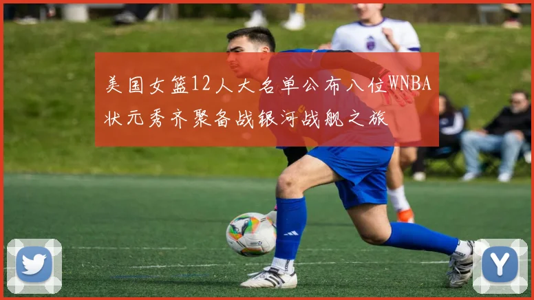 美国女篮12人大名单公布八位WNBA状元秀齐聚备战银河战舰之旅