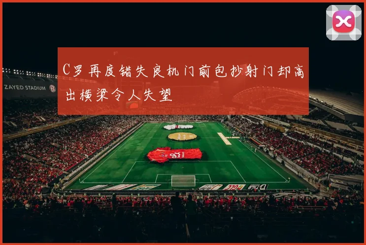 C罗再度错失良机门前包抄射门却高出横梁令人失望