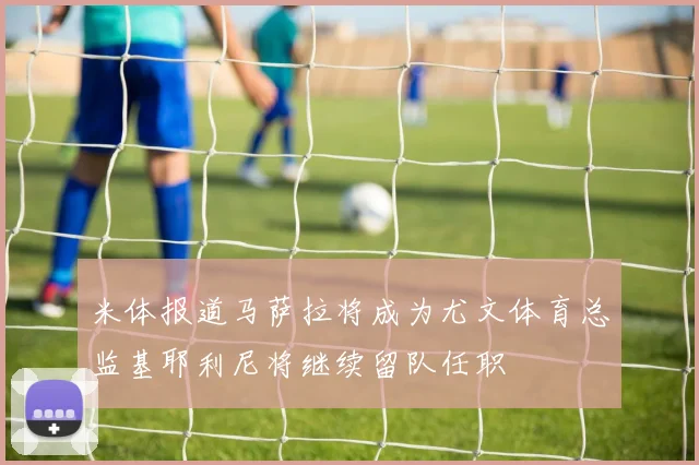 米体报道马萨拉将成为尤文体育总监基耶利尼将继续留队任职