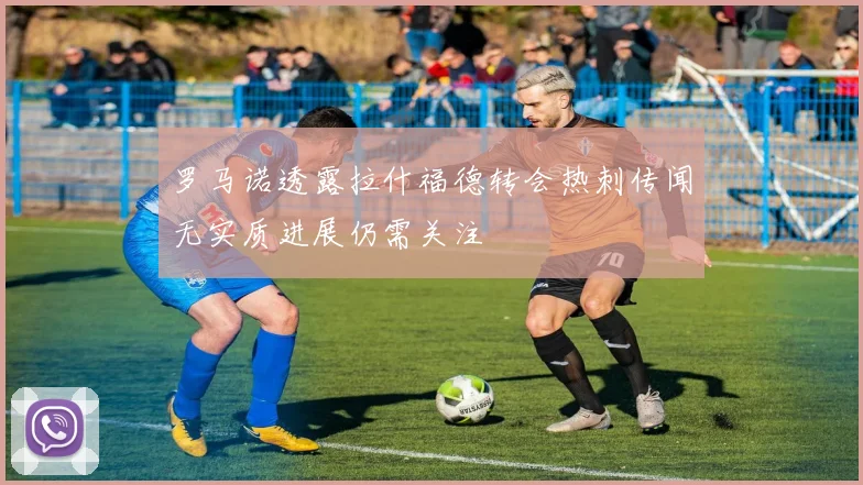罗马诺透露拉什福德转会热刺传闻无实质进展仍需关注