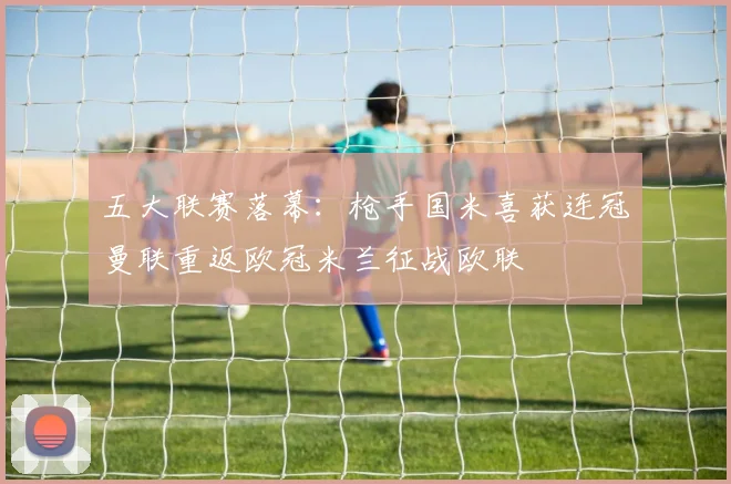 五大联赛落幕：枪手国米喜获连冠曼联重返欧冠米兰征战欧联