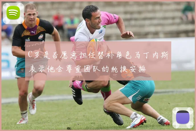 C罗是否愿意担任替补角色马丁内斯表示他会尊重团队的轮换安排