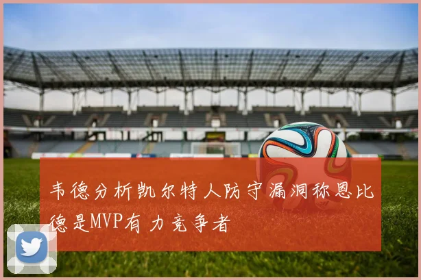 韦德分析凯尔特人防守漏洞称恩比德是MVP有力竞争者