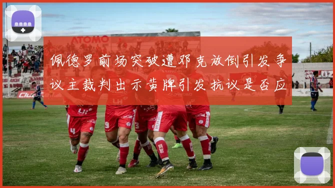 佩德罗前场突破遭邓克放倒引发争议主裁判出示黄牌引发抗议是否应为红牌