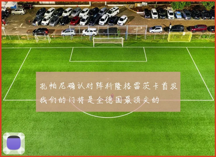 孔帕尼确认对阵科隆格雷茨卡首发我们的门将是全德国最顶尖的