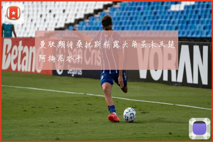 曼联期待桑托斯崭露头角虽未及楚阿梅尼水平