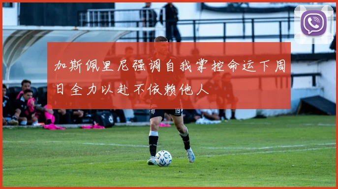 加斯佩里尼强调自我掌控命运下周日全力以赴不依赖他人