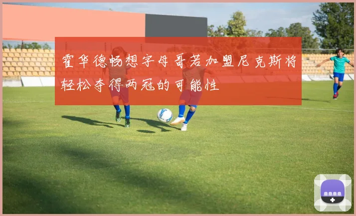 霍华德畅想字母哥若加盟尼克斯将轻松夺得两冠的可能性