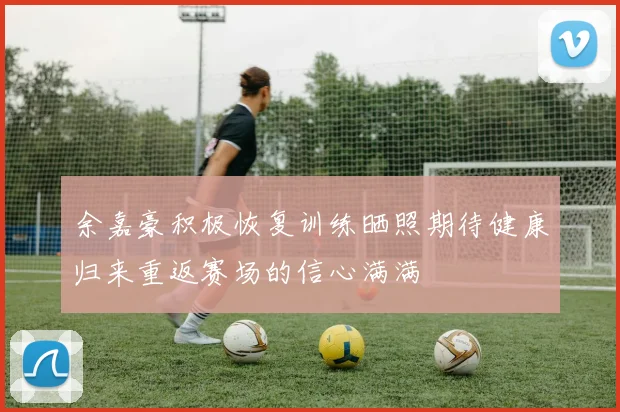 余嘉豪积极恢复训练晒照期待健康归来重返赛场的信心满满