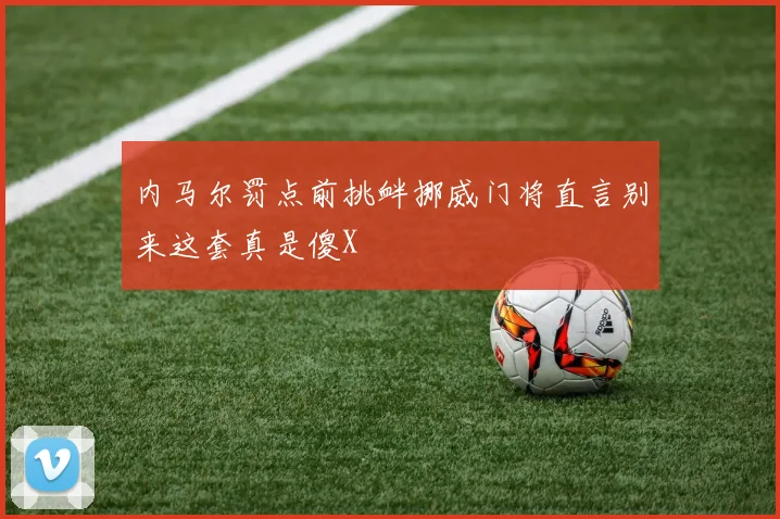 内马尔罚点前挑衅挪威门将直言别来这套真是傻X