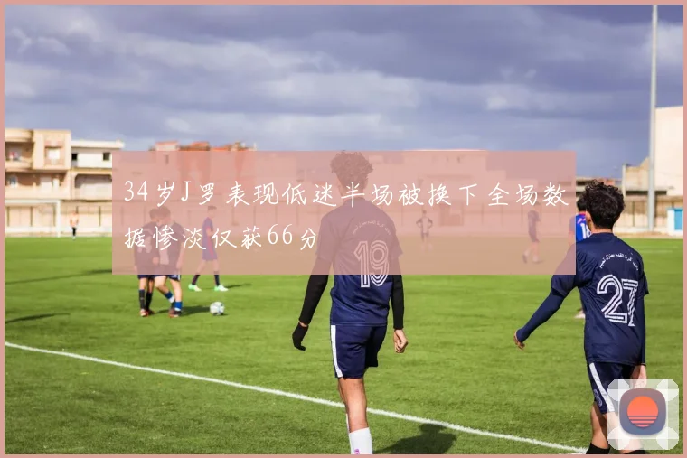 34岁J罗表现低迷半场被换下全场数据惨淡仅获66分