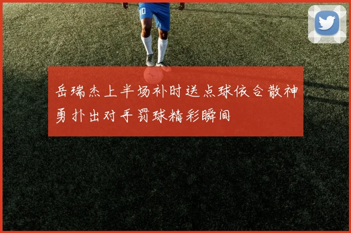 岳瑞杰上半场补时送点球依合散神勇扑出对手罚球精彩瞬间