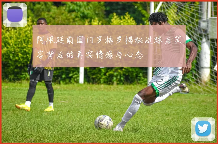 阿根廷前国门罗梅罗揭秘进球后笑容背后的真实情感与心态