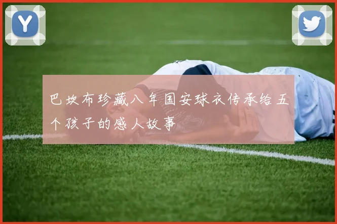 巴坎布珍藏八年国安球衣传承给五个孩子的感人故事