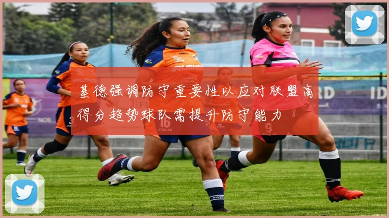 基德强调防守重要性以应对联盟高得分趋势球队需提升防守能力