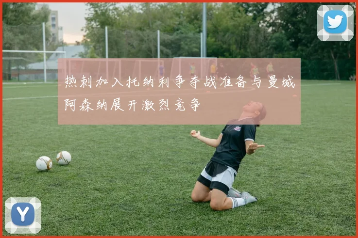 热刺加入托纳利争夺战准备与曼城阿森纳展开激烈竞争