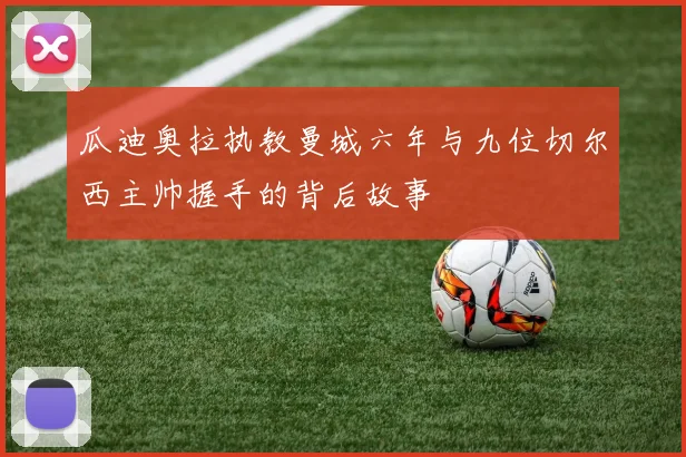 瓜迪奥拉执教曼城六年与九位切尔西主帅握手的背后故事