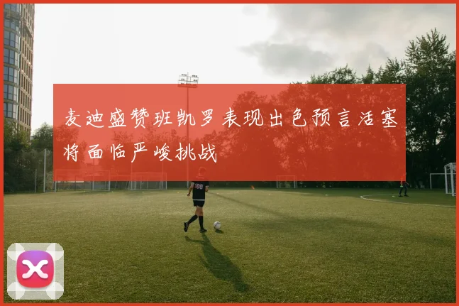 麦迪盛赞班凯罗表现出色预言活塞将面临严峻挑战