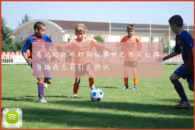 名记对比两起相似事件巴洛贡红牌与梅西无罚引发热议