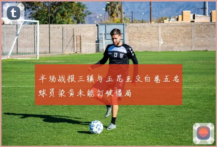 半场战报三镇与玉昆互交白卷五名球员染黄未能打破僵局