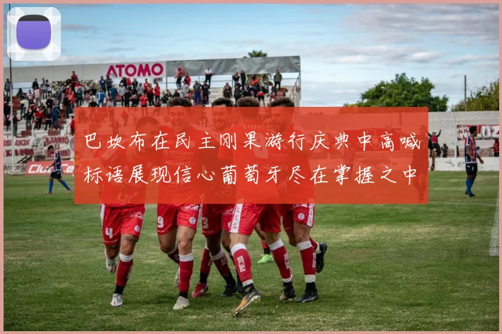 巴坎布在民主刚果游行庆典中高喊标语展现信心葡萄牙尽在掌握之中