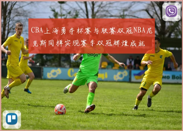 CBA上海勇夺杯赛与联赛双冠NBA尼克斯同样实现赛季双冠辉煌成就