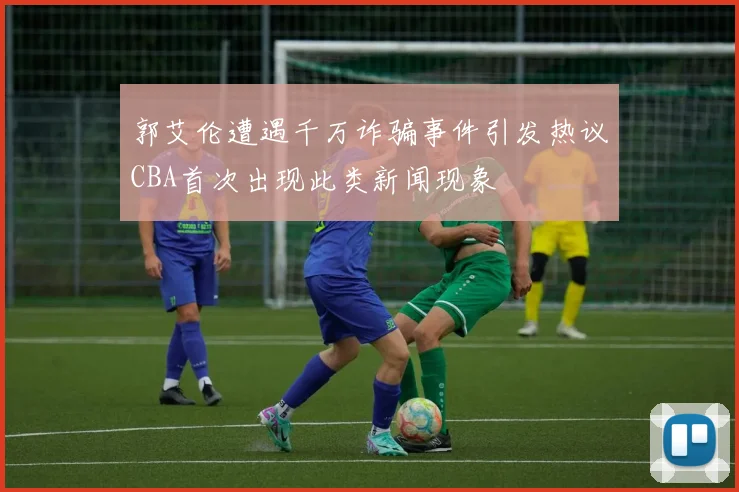郭艾伦遭遇千万诈骗事件引发热议CBA首次出现此类新闻现象
