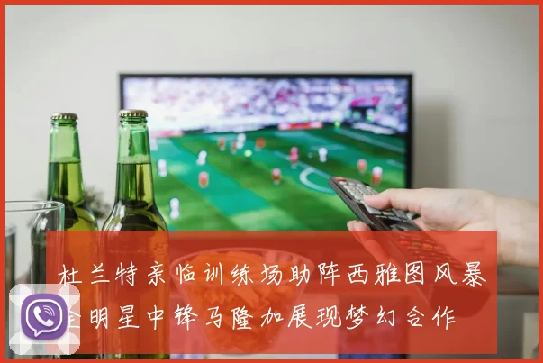 杜兰特亲临训练场助阵西雅图风暴全明星中锋马隆加展现梦幻合作