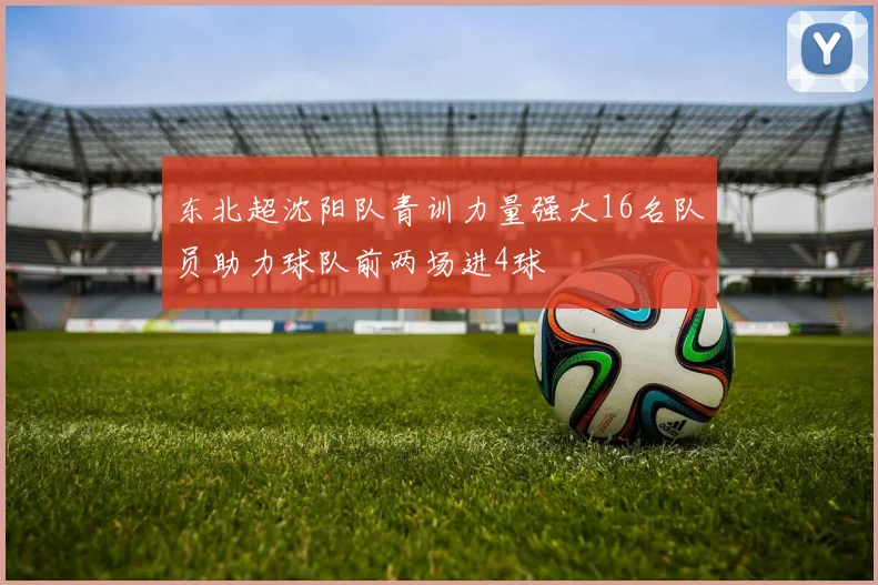 东北超沈阳队青训力量强大16名队员助力球队前两场进4球