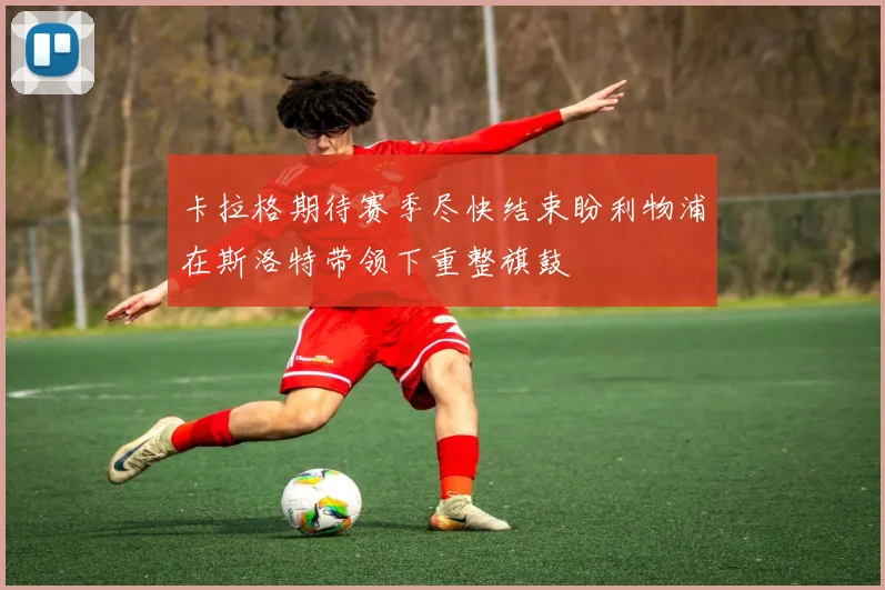 卡拉格期待赛季尽快结束盼利物浦在斯洛特带领下重整旗鼓