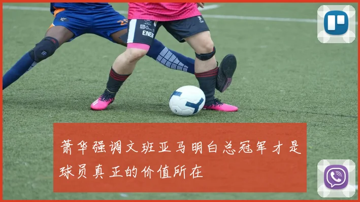 萧华强调文班亚马明白总冠军才是球员真正的价值所在