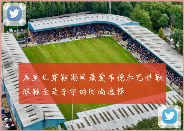 库里乱穿鞋期间最爱韦德和巴特勒球鞋全是李宁的时尚选择