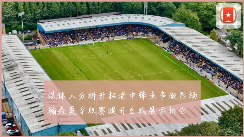 媒体人分析开拓者中锋竞争激烈杨瀚森夏季联赛提升自我展示机会