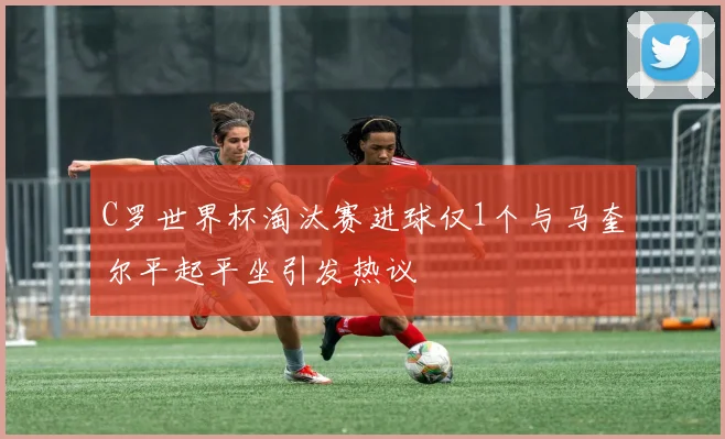 C罗世界杯淘汰赛进球仅1个与马奎尔平起平坐引发热议